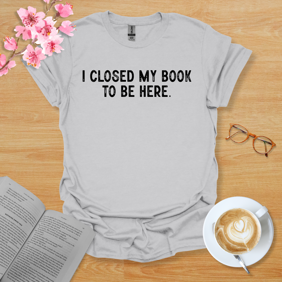 I Closed My Book To Be Here T-Shirt